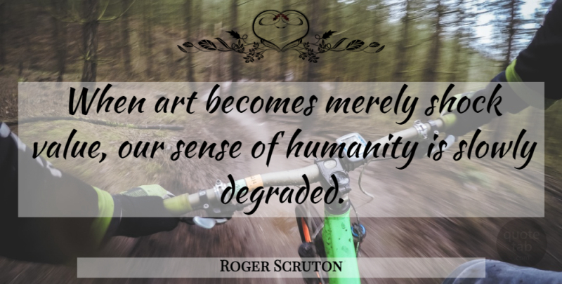 Roger Scruton Quote About Art, Humanity, Shock: When Art Becomes Merely Shock...