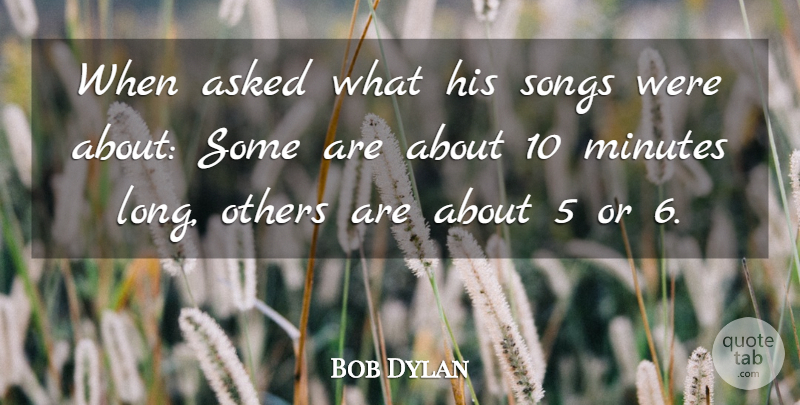 Bob Dylan Quote About Asked, Minutes, Others, Songs: When Asked What His Songs...