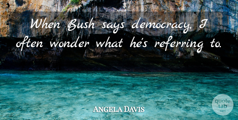 Angela Davis Quote About Democracy, Wonder, Referring: When Bush Says Democracy I...
