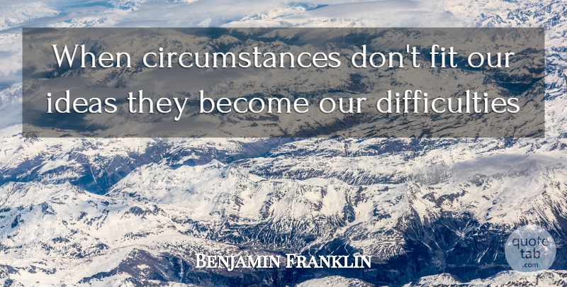 Benjamin Franklin Quote About Ideas, Fit, Circumstances: When Circumstances Dont Fit Our...
