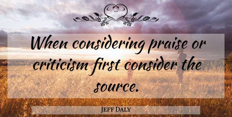 Jeff Daly Quote About Consider, Criticism, Critics And Criticism, Praise: When Considering Praise Or Criticism...