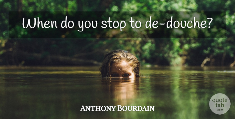 Anthony Bourdain Quote About Douches: When Do You Stop To...