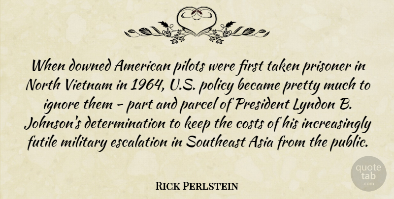 Rick Perlstein Quote About Asia, Became, Costs, Determination, Futile: When Downed American Pilots Were...