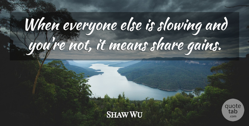 Shaw Wu Quote About Means, Share, Slowing: When Everyone Else Is Slowing...