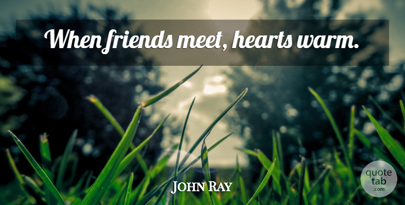 John Ray Quote About Heart, Warm: When Friends Meet Hearts Warm...