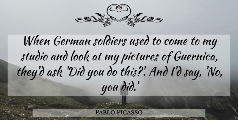 Pablo Picasso Quote About Soldier, Looks, Guernica: When German Soldiers Used To...