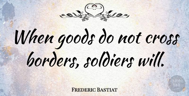 Frederic Bastiat Quote About Soldier, Liberty, Borders: When Goods Do Not Cross...