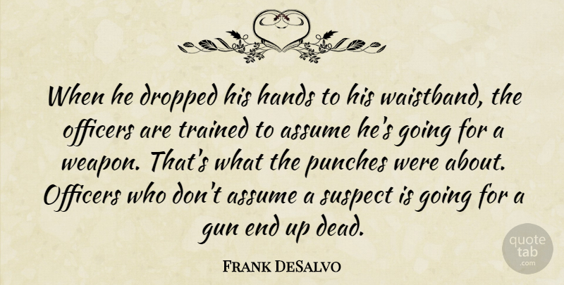 Frank DeSalvo Quote About Assume, Dropped, Gun, Hands, Officers: When He Dropped His Hands...