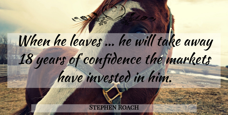 Stephen Roach Quote About Confidence, Invested, Leaves, Markets: When He Leaves He Will...