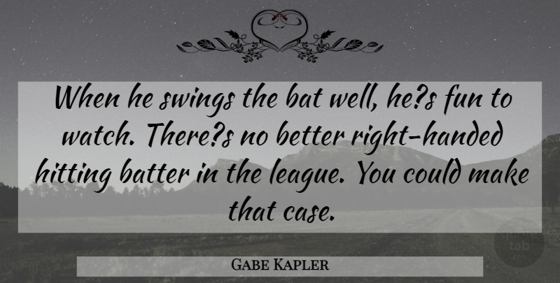 Gabe Kapler Quote About Bat, Batter, Fun, Hitting, Swings: When He Swings The Bat...