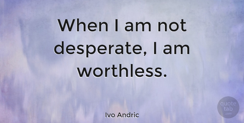 Ivo Andric Quote About Desperate, Worthless: When I Am Not Desperate...