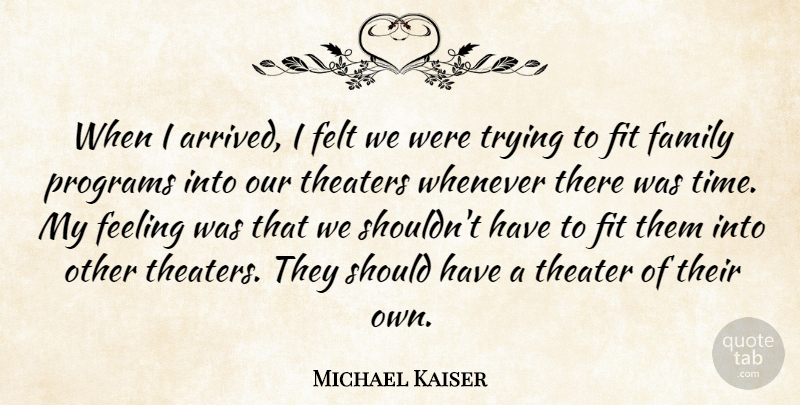 Michael Kaiser Quote About Family, Feeling, Felt, Fit, Programs: When I Arrived I Felt...