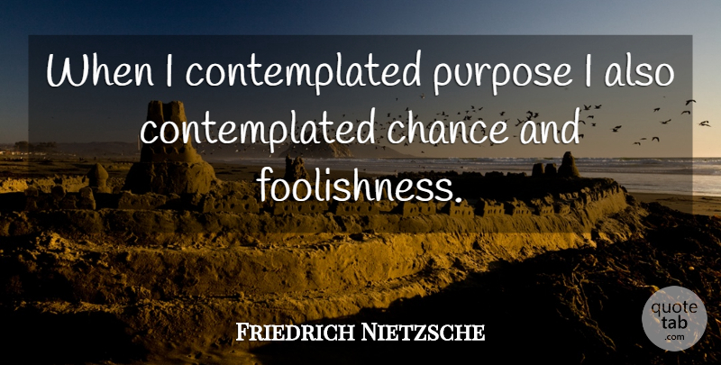 Friedrich Nietzsche Quote About Purpose, Chance, Foolishness: When I Contemplated Purpose I...
