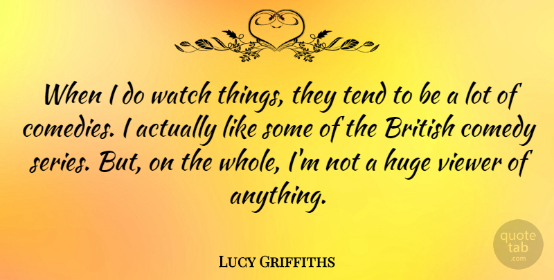 Lucy Griffiths Quote About Huge, Tend, Viewer: When I Do Watch Things...