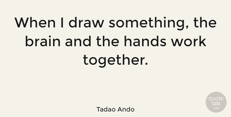 Tadao Ando Quote About Hands, Brain, Working Together: When I Draw Something The...