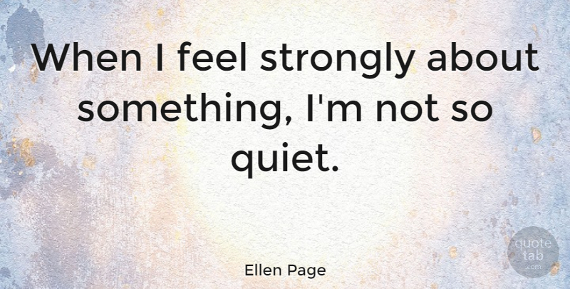 Ellen Page Quote About Quiet, Feels: When I Feel Strongly About...