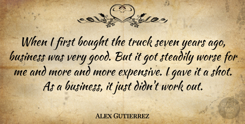 Alex Gutierrez Quote About Bought, Business, Gave, Seven, Steadily: When I First Bought The...