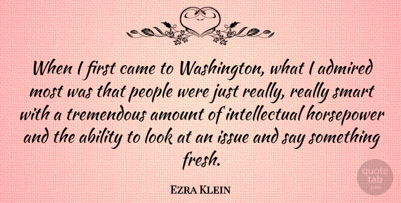 Ezra Klein Quote About Admired, Amount, Came, Issue, People: When I First Came To...