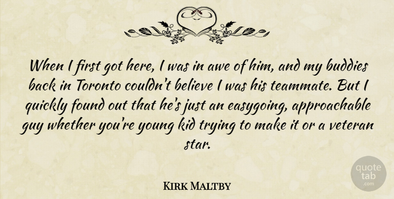 Kirk Maltby Quote About Awe, Believe, Buddies, Found, Guy: When I First Got Here...