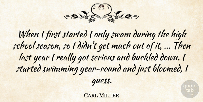 Carl Miller Quote About High, Last, School, Serious, Swimming: When I First Started I...