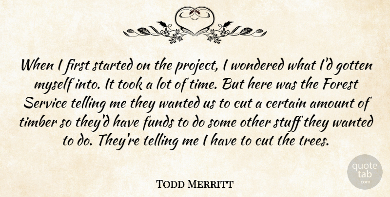 Todd Merritt Quote About Amount, Certain, Cut, Forest, Funds: When I First Started On...