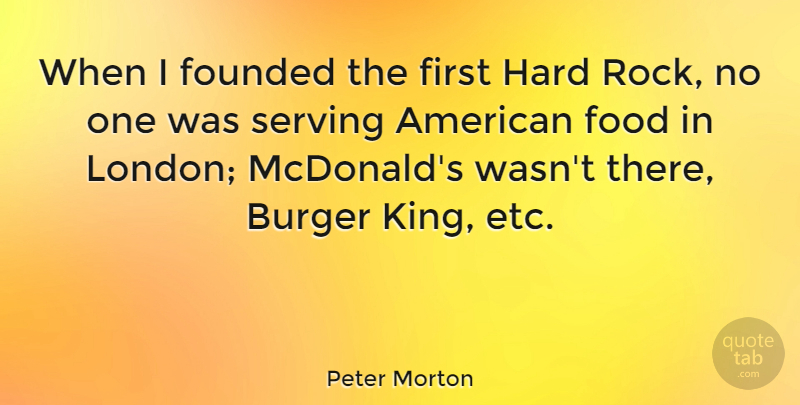 Peter Morton Quote About Burger, Food, Founded, Hard, Serving: When I Founded The First...