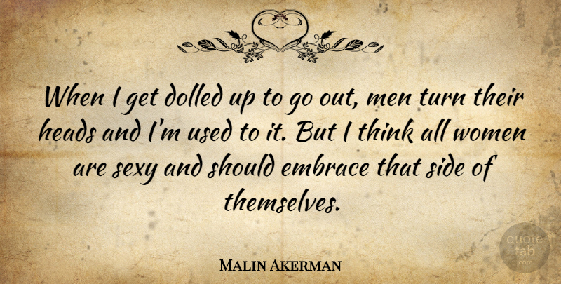 Malin Akerman Quote About Embrace, Heads, Men, Side, Turn: When I Get Dolled Up...