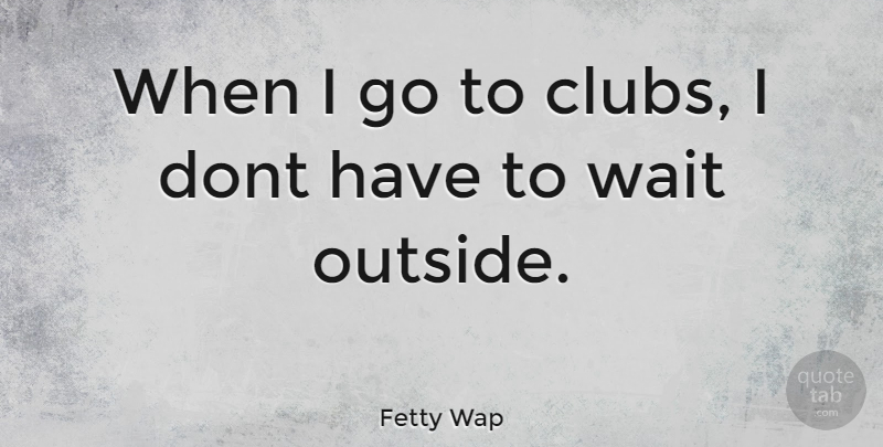 Fetty Wap Quote About Waiting, Clubs: When I Go To Clubs...