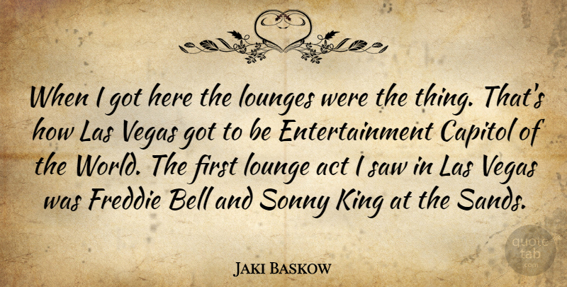Jaki Baskow Quote About Act, Bell, Capitol, Entertainment, King: When I Got Here The...