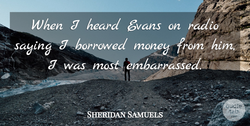 Sheridan Samuels Quote About Borrowed, Heard, Money, Radio, Saying: When I Heard Evans On...