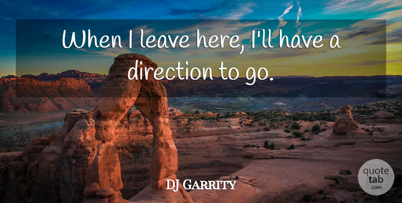 DJ Garrity Quote About Direction, Leave: When I Leave Here Ill...