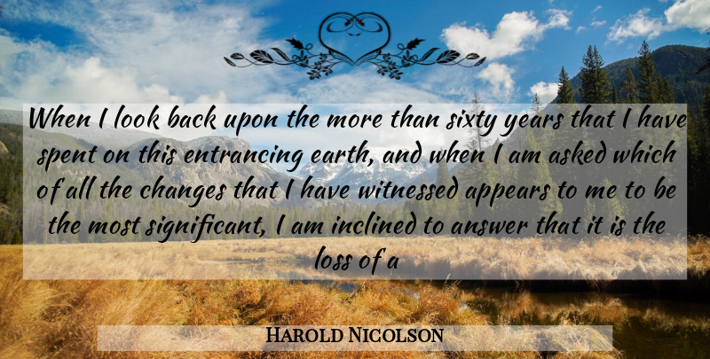 Harold Nicolson Quote About Answer, Appears, Asked, Changes, Earth: When I Look Back Upon...