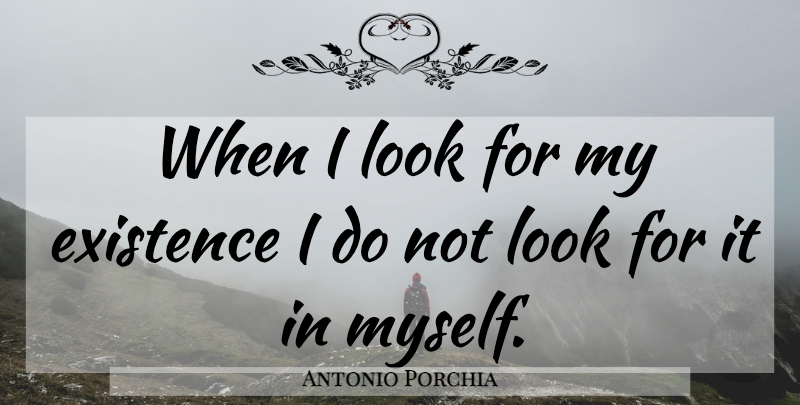 Antonio Porchia Quote About Self, Looks, Existence: When I Look For My...