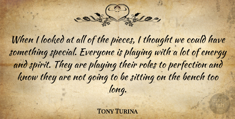 Tony Turina Quote About Bench, Energy, Looked, Perfection, Playing: When I Looked At All...