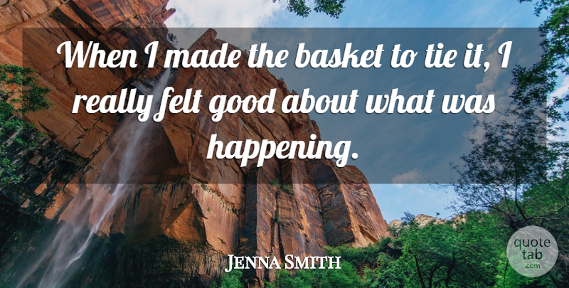 Jenna Smith Quote About Basket, Felt, Good, Tie: When I Made The Basket...