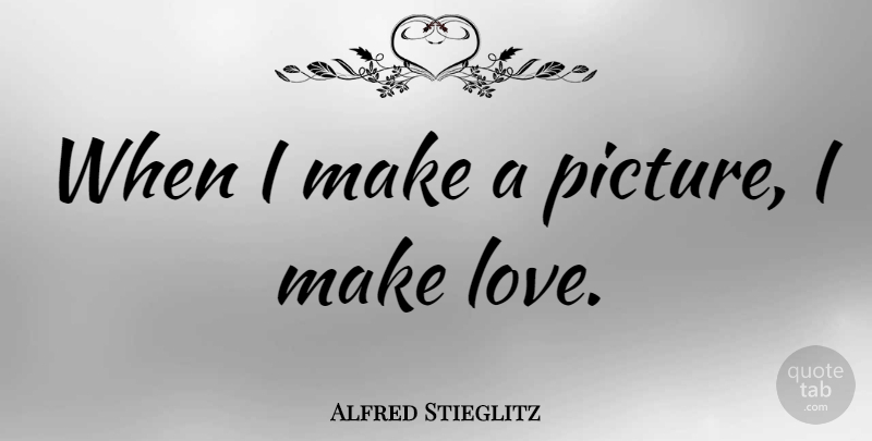 Alfred Stieglitz Quote About Making Love, Photographer: When I Make A Picture...