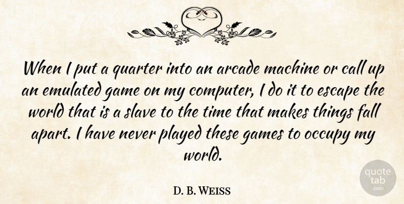 D. B. Weiss Quote About Arcade, Call, Escape, Games, Machine: When I Put A Quarter...