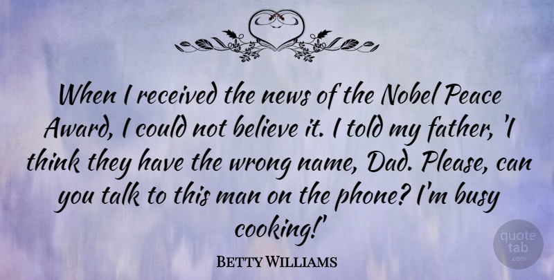 Betty Williams Quote About Believe, Busy, Dad, Man, News: When I Received The News...