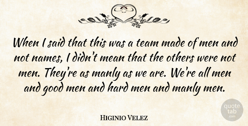 Higinio Velez Quote About Good, Hard, Manly, Mean, Men: When I Said That This...