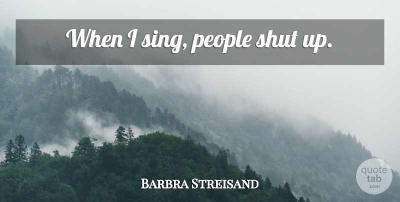 Barbra Streisand Quote About People, Shut Up, Explanation: When I Sing People Shut...