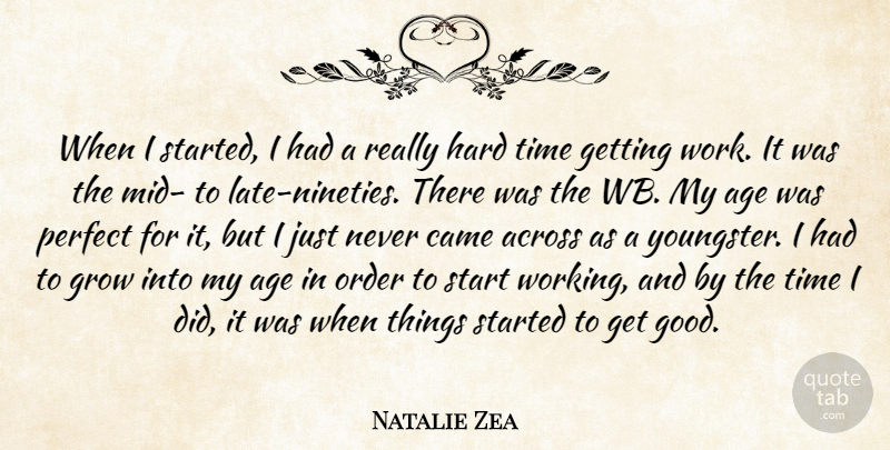 Natalie Zea Quote About Across, Age, Came, Grow, Hard: When I Started I Had...
