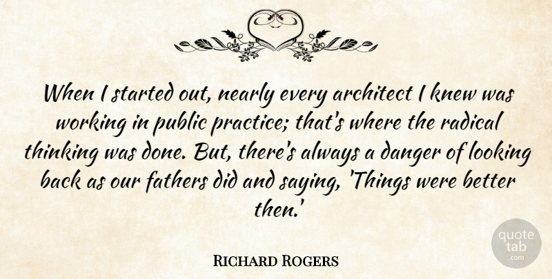 Richard Rogers Quote About Architect, Danger, Fathers, Knew, Looking: When I Started Out Nearly...