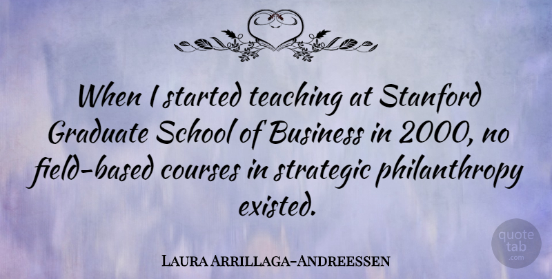 Laura Arrillaga-Andreessen Quote About Business, Courses, Graduate, School, Stanford: When I Started Teaching At...