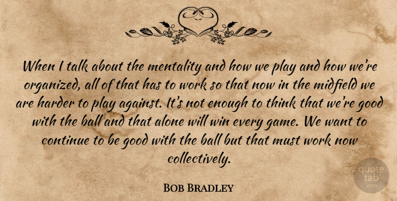 Bob Bradley Quote About Alone, Ball, Continue, Good, Harder: When I Talk About The...