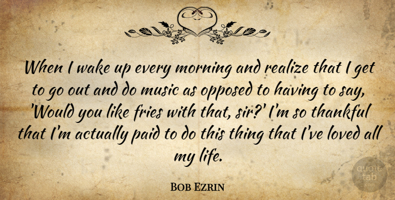 Bob Ezrin Quote About Fries, Loved, Morning, Music, Opposed: When I Wake Up Every...