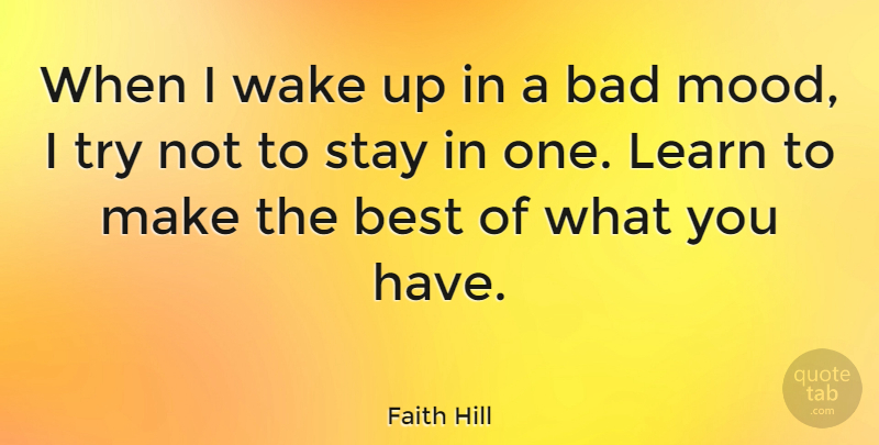 Faith Hill Quote About Trying, Wake Up, Bad Mood: When I Wake Up In...
