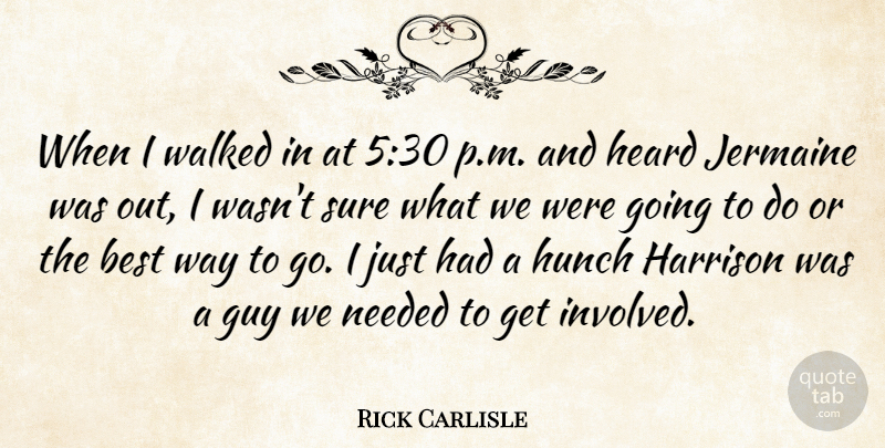 Rick Carlisle Quote About Best, Guy, Heard, Hunch, Needed: When I Walked In At...
