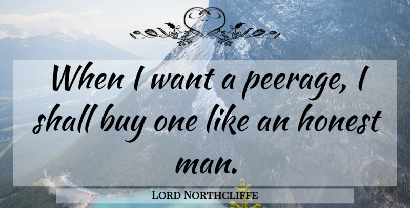 Lord Northcliffe Quote About Men, Want, Honest: When I Want A Peerage...