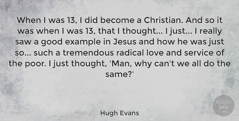 Hugh Evans Quote About Example, Good, Jesus, Love, Radical: When I Was 13 I...