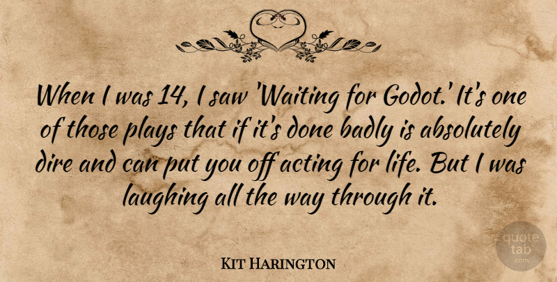 Kit Harington Quote About Absolutely, Badly, Dire, Laughing, Life: When I Was 14 I...